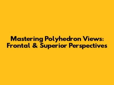 Mastering Polyhedron Views: Frontal & Superior Perspectives