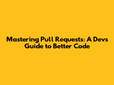 Mastering Pull Requests: A Dev's Guide to Better Code