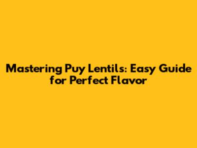 Mastering Puy Lentils: Easy Guide for Perfect Flavor