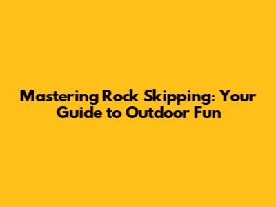 Mastering Rock Skipping: Your Guide to Outdoor Fun