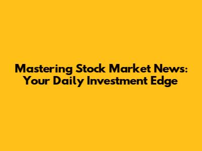 Mastering Stock Market News: Your Daily Investment Edge