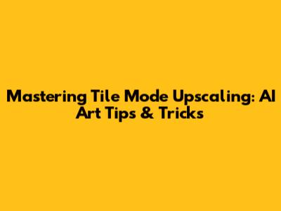 Mastering Tile Mode Upscaling: AI Art Tips & Tricks