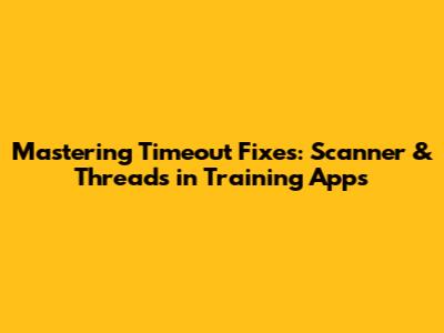 Mastering Timeout Fixes: Scanner & Threads in Training Apps