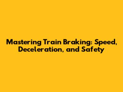 Mastering Train Braking: Speed, Deceleration, and Safety