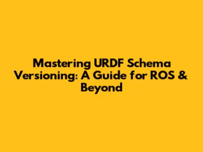 Mastering URDF Schema Versioning: A Guide for ROS & Beyond
