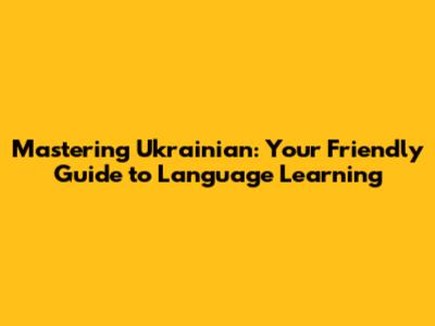 Mastering Ukrainian: Your Friendly Guide to Language Learning