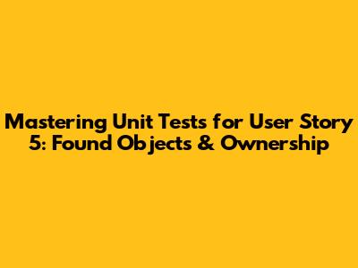 Mastering Unit Tests for User Story 5: Found Objects & Ownership