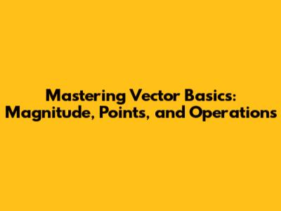 Mastering Vector Basics: Magnitude, Points, and Operations