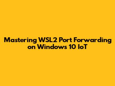 Mastering WSL2 Port Forwarding on Windows 10 IoT