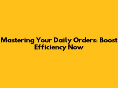 Mastering Your Daily Orders: Boost Efficiency Now