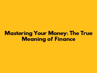 Mastering Your Money: The True Meaning of Finance