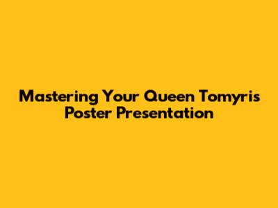 Mastering Your Queen Tomyris Poster Presentation