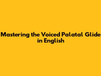 Mastering the Voiced Palatal Glide in English