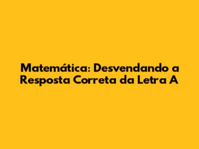 Matemática: Desvendando a Resposta Correta da Letra A