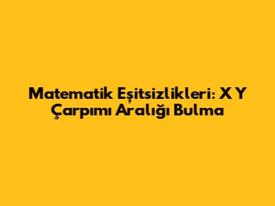 Matematik Eşitsizlikleri: X Y Çarpımı Aralığı Bulma