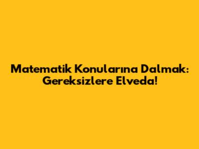 Matematik Konularına Dalmak: Gereksizlere Elveda!