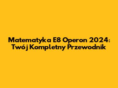 Matematyka E8 Operon 2024: Twój Kompletny Przewodnik