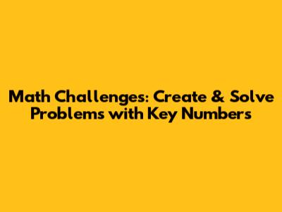 Math Challenges: Create & Solve Problems with Key Numbers