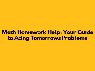 Math Homework Help: Your Guide to Acing Tomorrow's Problems