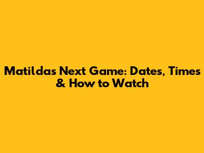 Matildas Next Game: Dates, Times & How to Watch