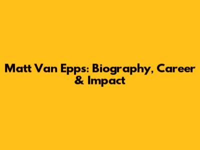 Matt Van Epps: Biography, Career & Impact