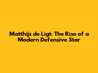 Matthijs de Ligt: The Rise of a Modern Defensive Star