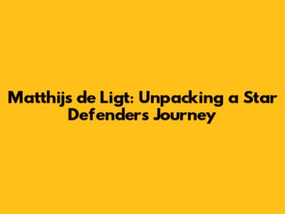 Matthijs de Ligt: Unpacking a Star Defender's Journey