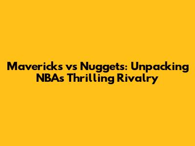 Mavericks vs Nuggets: Unpacking NBA's Thrilling Rivalry
