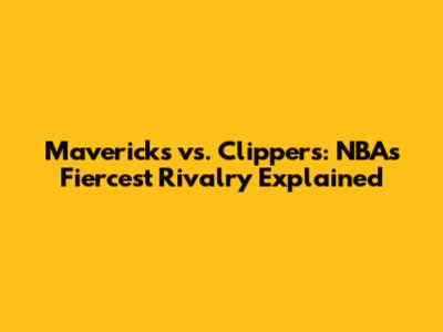 Mavericks vs. Clippers: NBA's Fiercest Rivalry Explained