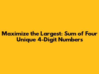 Maximize the Largest: Sum of Four Unique 4-Digit Numbers