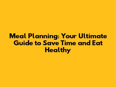 Meal Planning: Your Ultimate Guide to Save Time and Eat Healthy