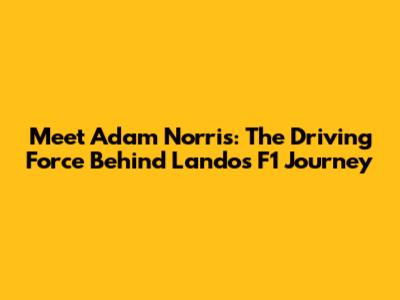 Meet Adam Norris: The Driving Force Behind Lando's F1 Journey