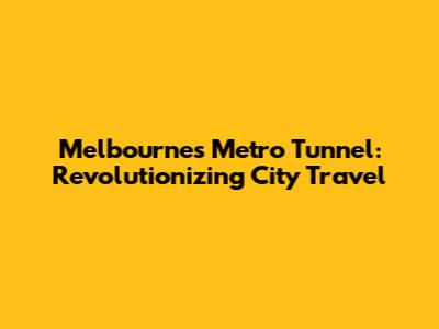 Melbourne's Metro Tunnel: Revolutionizing City Travel