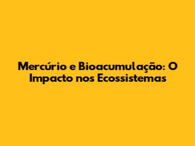 Mercúrio e Bioacumulação: O Impacto nos Ecossistemas