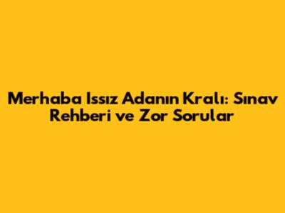 Merhaba Issız Adanın Kralı: Sınav Rehberi ve Zor Sorular