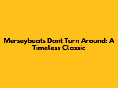 Merseybeats' "Don't Turn Around": A Timeless Classic