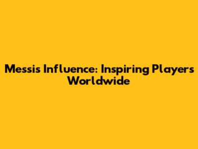 Messi's Influence: Inspiring Players Worldwide