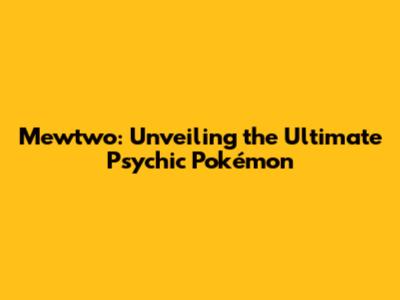 Mewtwo: Unveiling the Ultimate Psychic Pokémon