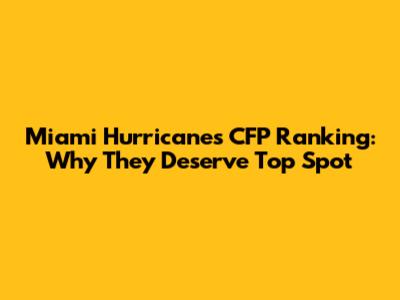 Miami Hurricanes CFP Ranking: Why They Deserve Top Spot