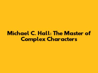 Michael C. Hall: The Master of Complex Characters