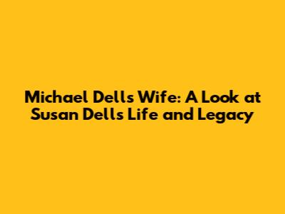 Michael Dell's Wife: A Look at Susan Dell's Life and Legacy