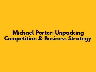 Michael Porter: Unpacking Competition & Business Strategy