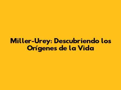 Miller-Urey: Descubriendo los Orígenes de la Vida