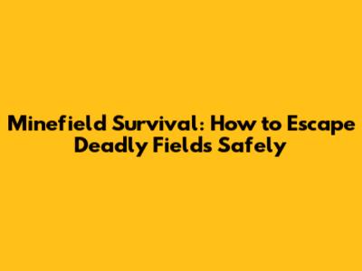 Minefield Survival: How to Escape Deadly Fields Safely