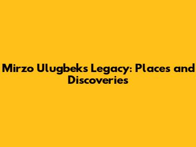 Mirzo Ulugbek's Legacy: Places and Discoveries