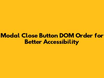 Modal Close Button DOM Order for Better Accessibility