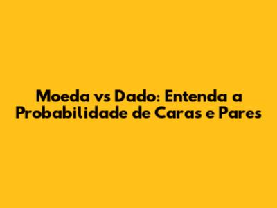 Moeda vs Dado: Entenda a Probabilidade de Caras e Pares