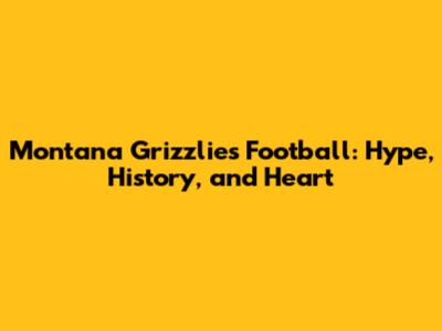 Montana Grizzlies Football: Hype, History, and Heart