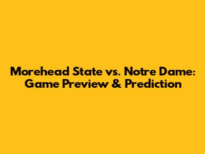 Morehead State vs. Notre Dame: Game Preview & Prediction