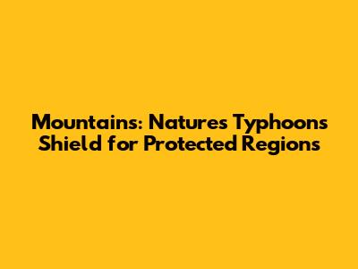 Mountains: Nature's Typhoons Shield for Protected Regions